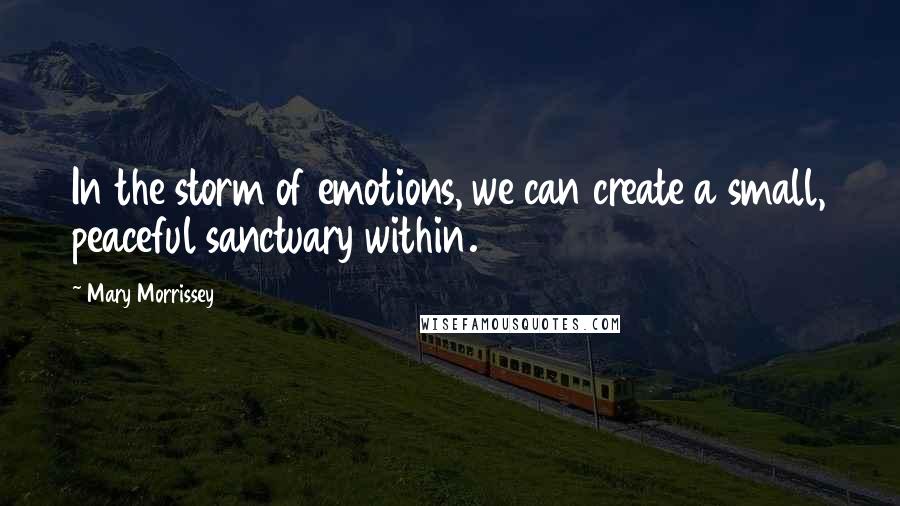Mary Morrissey Quotes: In the storm of emotions, we can create a small, peaceful sanctuary within.
