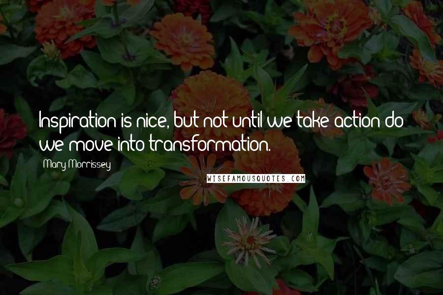 Mary Morrissey Quotes: Inspiration is nice, but not until we take action do we move into transformation.