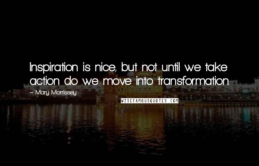 Mary Morrissey Quotes: Inspiration is nice, but not until we take action do we move into transformation.