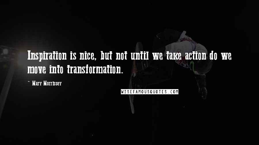 Mary Morrissey Quotes: Inspiration is nice, but not until we take action do we move into transformation.