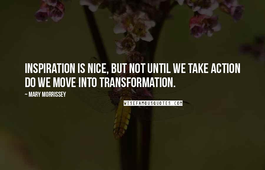 Mary Morrissey Quotes: Inspiration is nice, but not until we take action do we move into transformation.