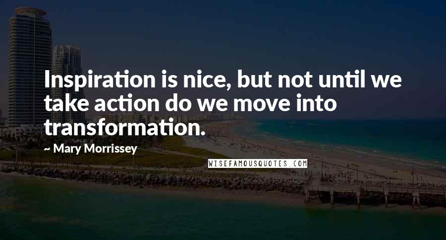 Mary Morrissey Quotes: Inspiration is nice, but not until we take action do we move into transformation.