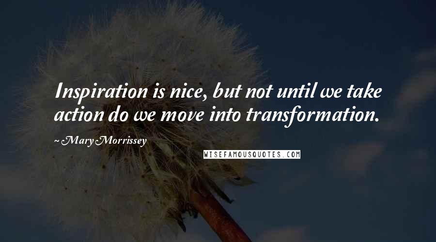 Mary Morrissey Quotes: Inspiration is nice, but not until we take action do we move into transformation.