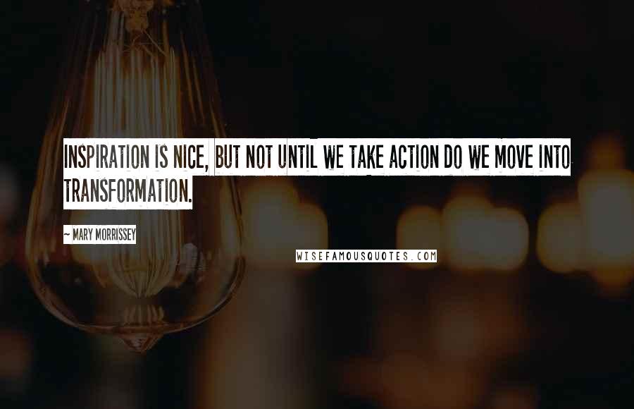 Mary Morrissey Quotes: Inspiration is nice, but not until we take action do we move into transformation.