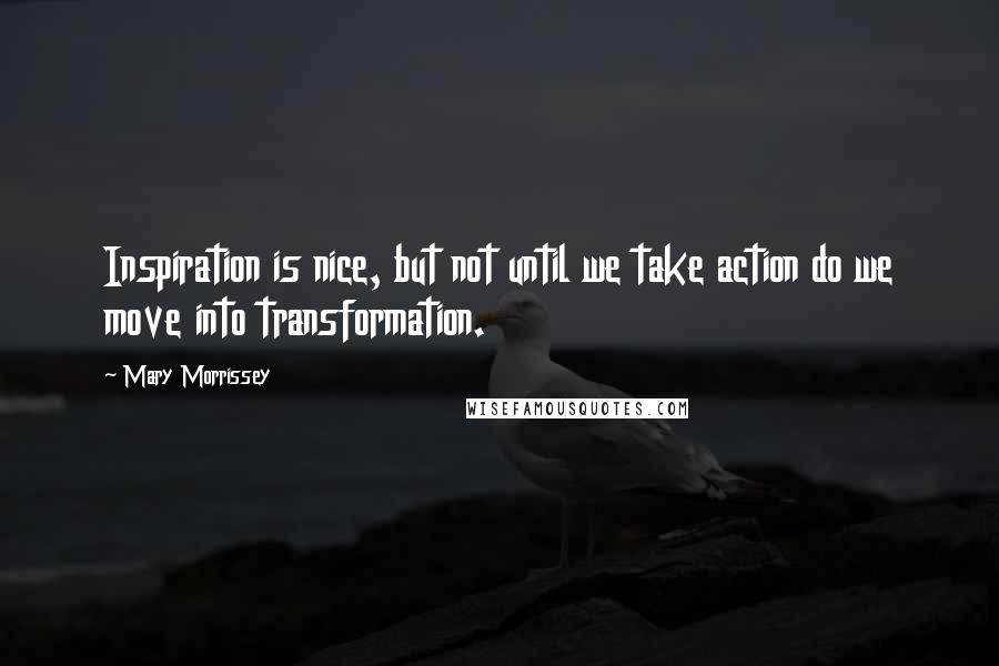Mary Morrissey Quotes: Inspiration is nice, but not until we take action do we move into transformation.