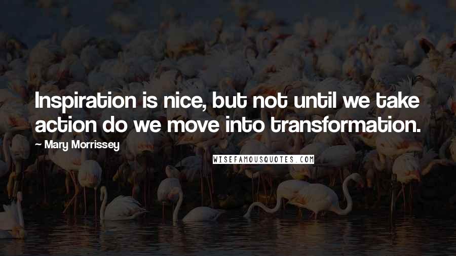 Mary Morrissey Quotes: Inspiration is nice, but not until we take action do we move into transformation.