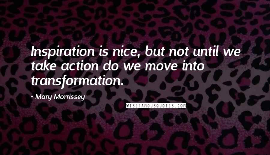 Mary Morrissey Quotes: Inspiration is nice, but not until we take action do we move into transformation.