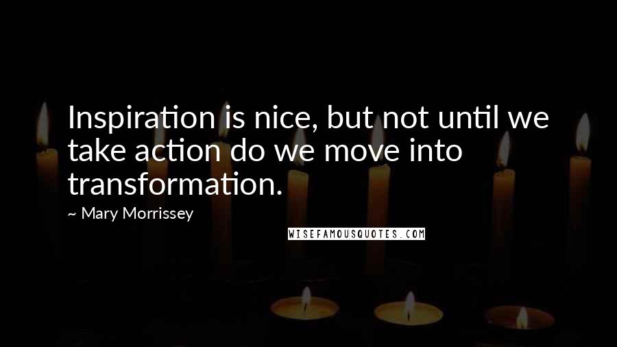 Mary Morrissey Quotes: Inspiration is nice, but not until we take action do we move into transformation.