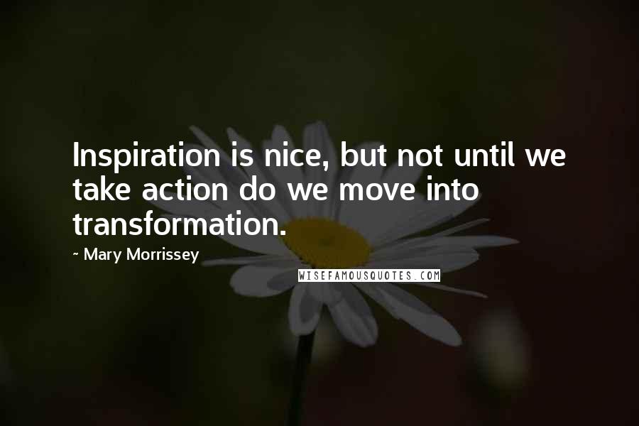 Mary Morrissey Quotes: Inspiration is nice, but not until we take action do we move into transformation.