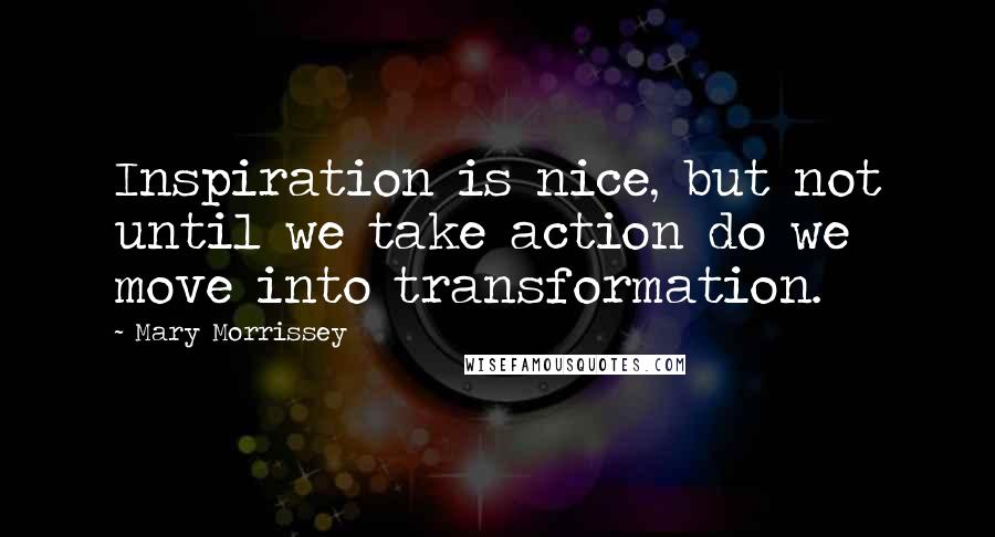 Mary Morrissey Quotes: Inspiration is nice, but not until we take action do we move into transformation.