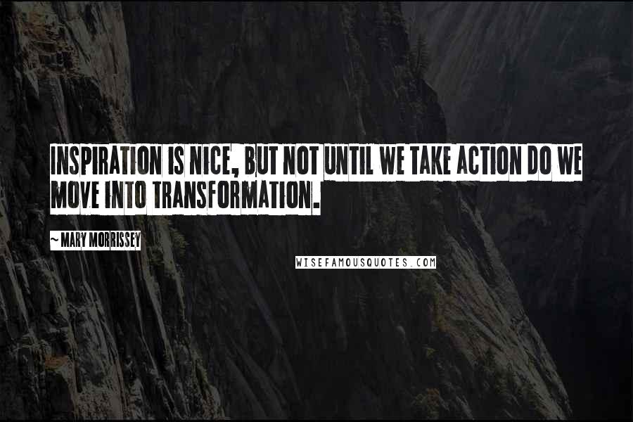Mary Morrissey Quotes: Inspiration is nice, but not until we take action do we move into transformation.