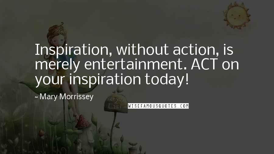 Mary Morrissey Quotes: Inspiration, without action, is merely entertainment. ACT on your inspiration today!