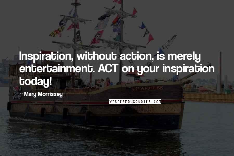 Mary Morrissey Quotes: Inspiration, without action, is merely entertainment. ACT on your inspiration today!