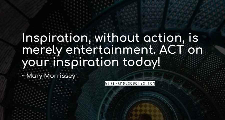 Mary Morrissey Quotes: Inspiration, without action, is merely entertainment. ACT on your inspiration today!