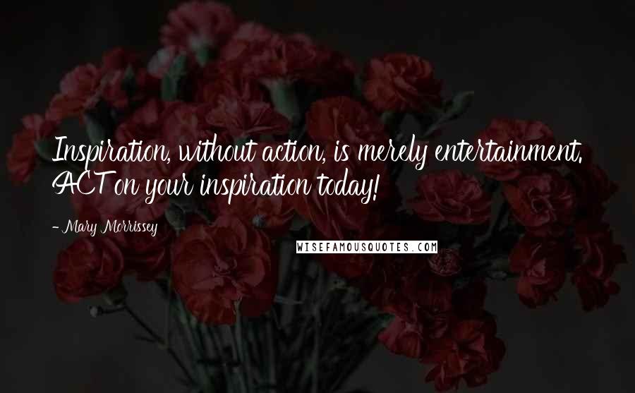 Mary Morrissey Quotes: Inspiration, without action, is merely entertainment. ACT on your inspiration today!