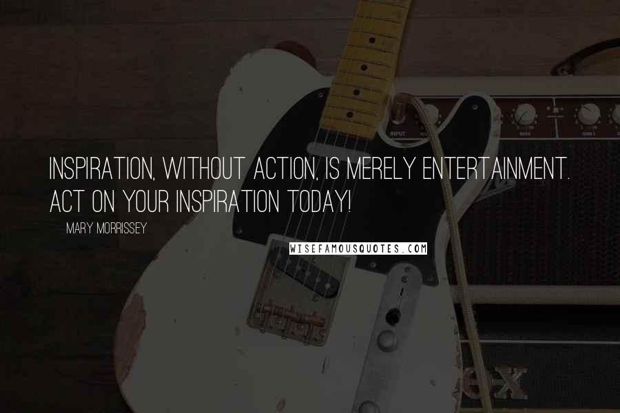 Mary Morrissey Quotes: Inspiration, without action, is merely entertainment. ACT on your inspiration today!