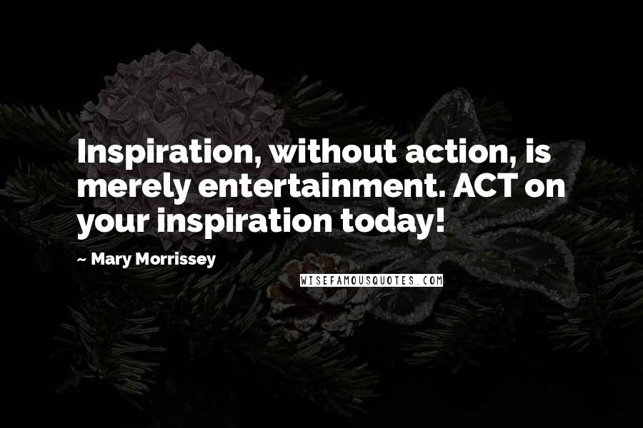 Mary Morrissey Quotes: Inspiration, without action, is merely entertainment. ACT on your inspiration today!