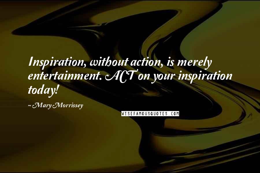 Mary Morrissey Quotes: Inspiration, without action, is merely entertainment. ACT on your inspiration today!