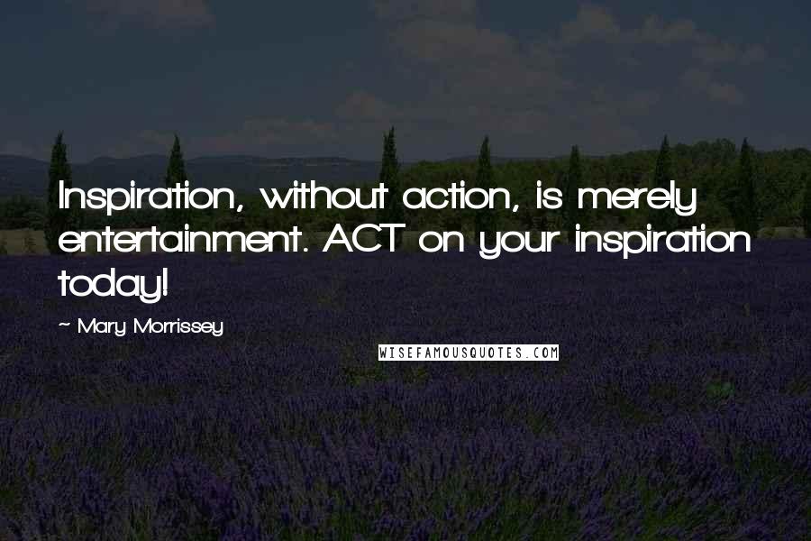 Mary Morrissey Quotes: Inspiration, without action, is merely entertainment. ACT on your inspiration today!