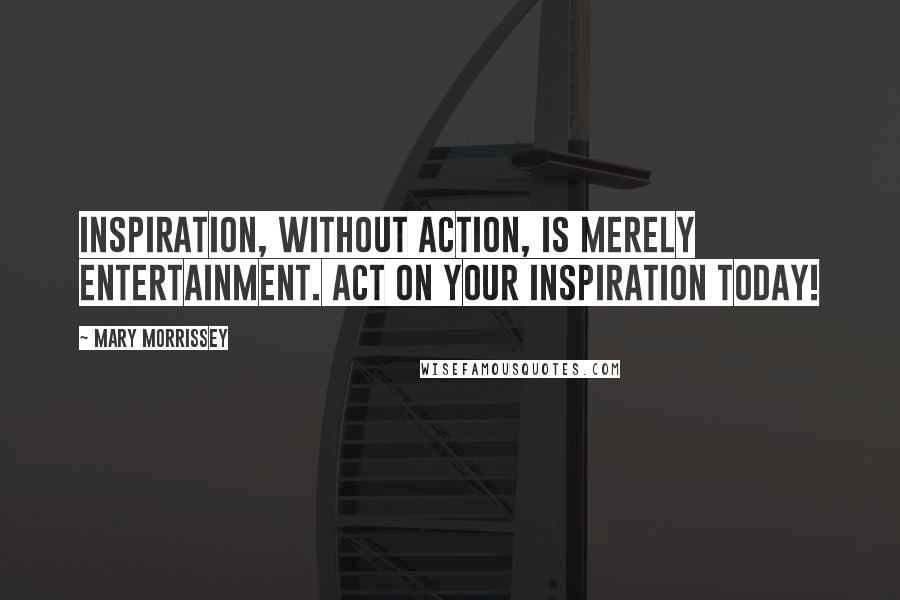 Mary Morrissey Quotes: Inspiration, without action, is merely entertainment. ACT on your inspiration today!