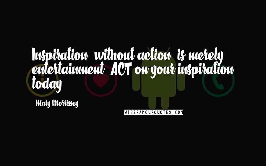 Mary Morrissey Quotes: Inspiration, without action, is merely entertainment. ACT on your inspiration today!