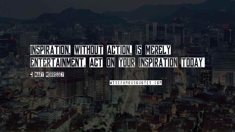 Mary Morrissey Quotes: Inspiration, without action, is merely entertainment. ACT on your inspiration today!