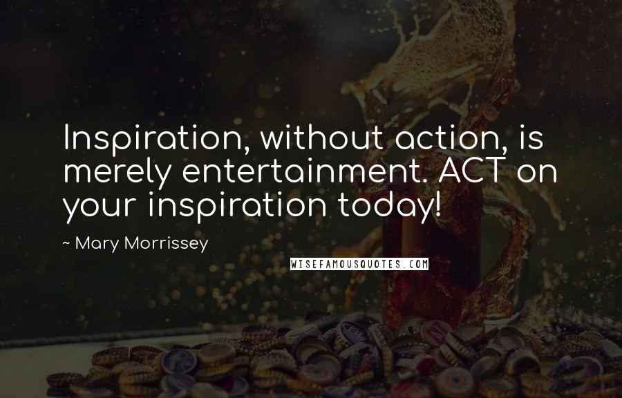 Mary Morrissey Quotes: Inspiration, without action, is merely entertainment. ACT on your inspiration today!