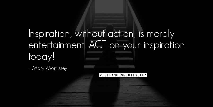 Mary Morrissey Quotes: Inspiration, without action, is merely entertainment. ACT on your inspiration today!