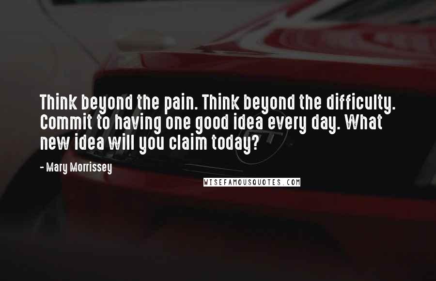 Mary Morrissey Quotes: Think beyond the pain. Think beyond the difficulty. Commit to having one good idea every day. What new idea will you claim today?