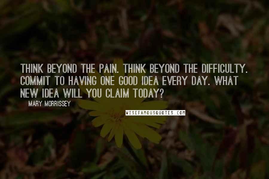 Mary Morrissey Quotes: Think beyond the pain. Think beyond the difficulty. Commit to having one good idea every day. What new idea will you claim today?