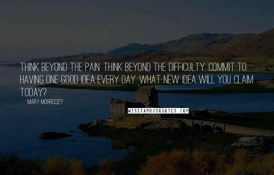 Mary Morrissey Quotes: Think beyond the pain. Think beyond the difficulty. Commit to having one good idea every day. What new idea will you claim today?