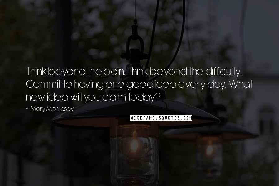 Mary Morrissey Quotes: Think beyond the pain. Think beyond the difficulty. Commit to having one good idea every day. What new idea will you claim today?
