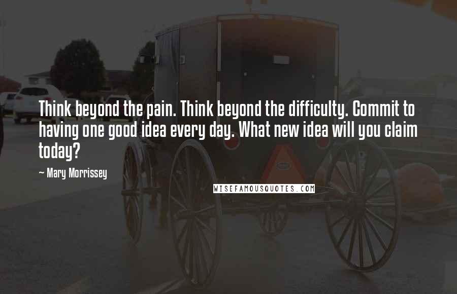 Mary Morrissey Quotes: Think beyond the pain. Think beyond the difficulty. Commit to having one good idea every day. What new idea will you claim today?