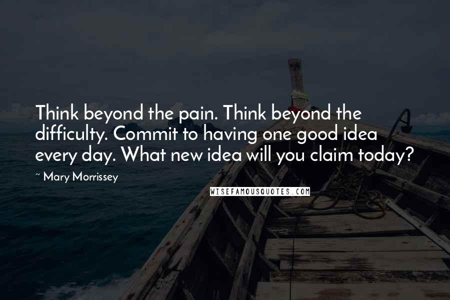Mary Morrissey Quotes: Think beyond the pain. Think beyond the difficulty. Commit to having one good idea every day. What new idea will you claim today?