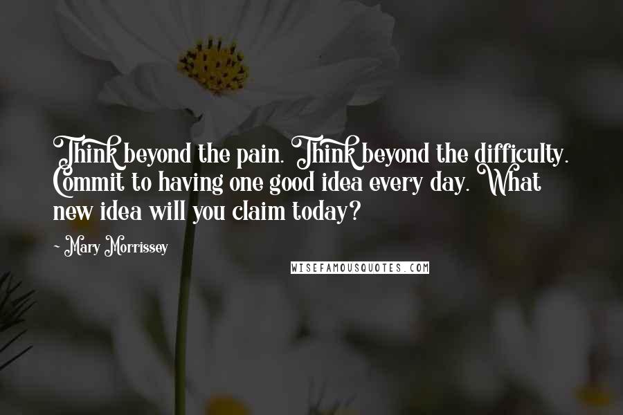 Mary Morrissey Quotes: Think beyond the pain. Think beyond the difficulty. Commit to having one good idea every day. What new idea will you claim today?