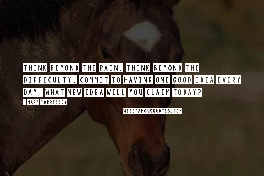 Mary Morrissey Quotes: Think beyond the pain. Think beyond the difficulty. Commit to having one good idea every day. What new idea will you claim today?