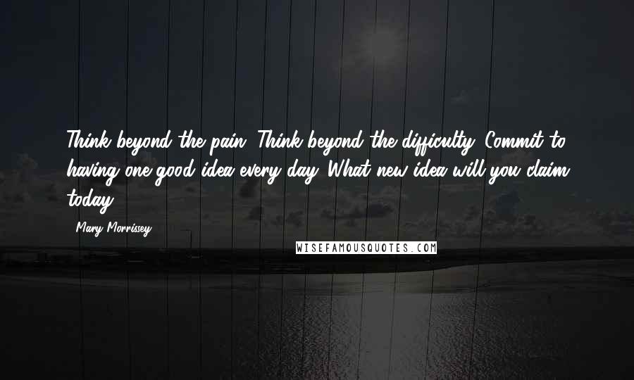 Mary Morrissey Quotes: Think beyond the pain. Think beyond the difficulty. Commit to having one good idea every day. What new idea will you claim today?