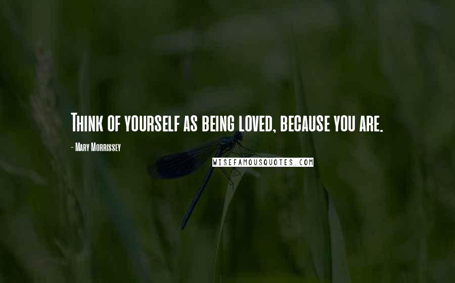 Mary Morrissey Quotes: Think of yourself as being loved, because you are.