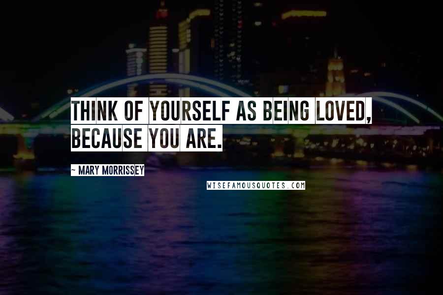 Mary Morrissey Quotes: Think of yourself as being loved, because you are.