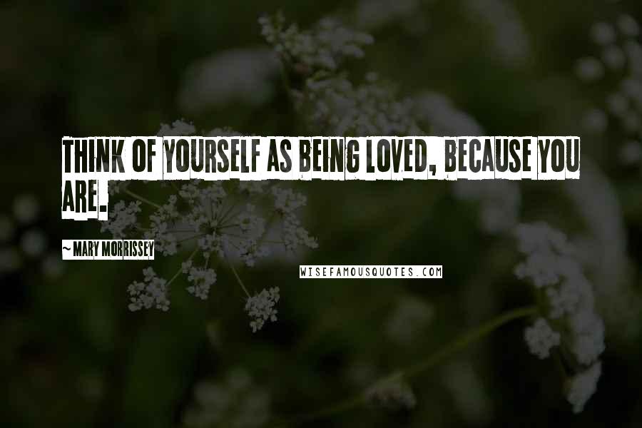 Mary Morrissey Quotes: Think of yourself as being loved, because you are.