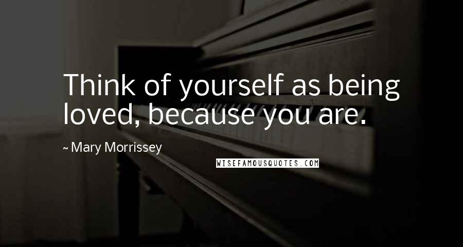 Mary Morrissey Quotes: Think of yourself as being loved, because you are.