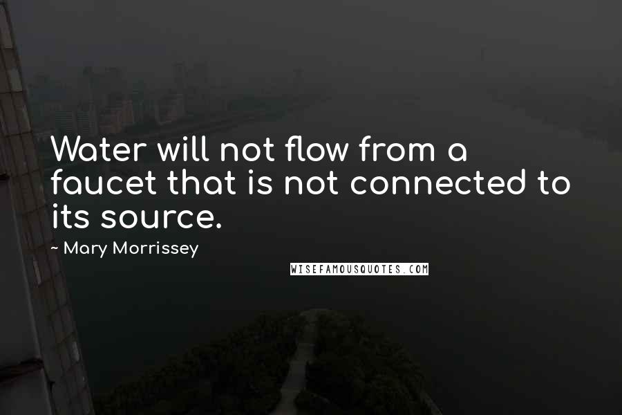 Mary Morrissey Quotes: Water will not flow from a faucet that is not connected to its source.