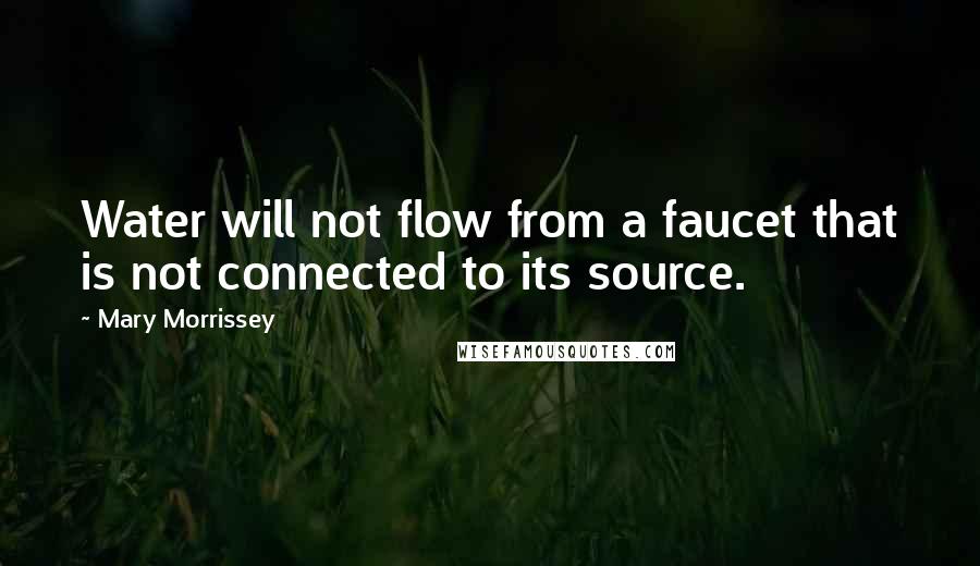 Mary Morrissey Quotes: Water will not flow from a faucet that is not connected to its source.