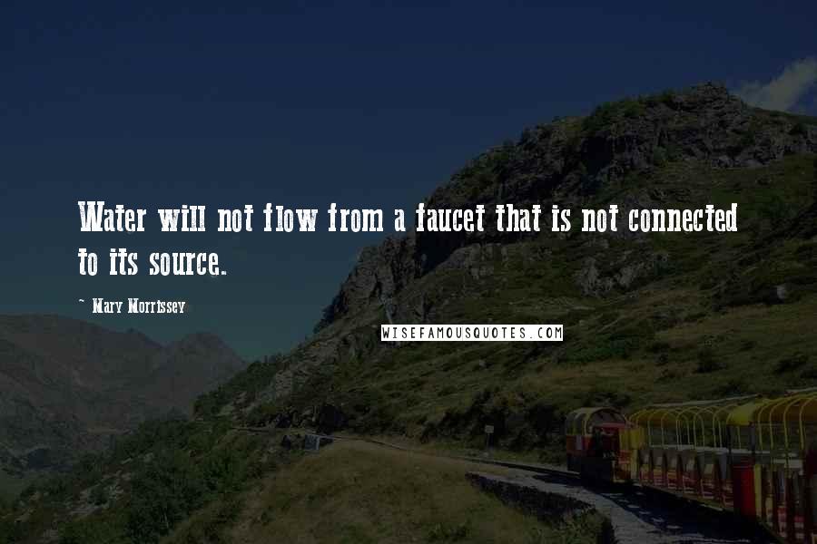 Mary Morrissey Quotes: Water will not flow from a faucet that is not connected to its source.