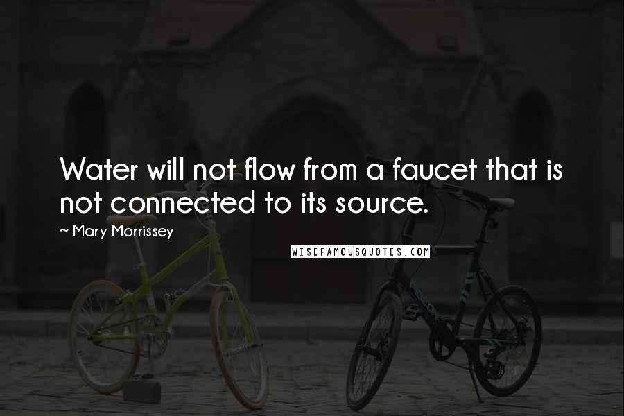 Mary Morrissey Quotes: Water will not flow from a faucet that is not connected to its source.