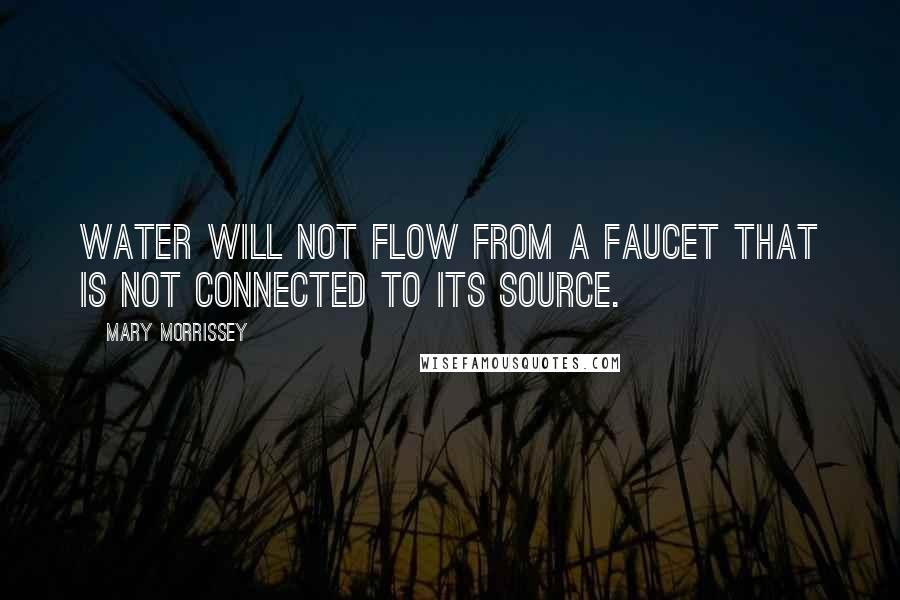 Mary Morrissey Quotes: Water will not flow from a faucet that is not connected to its source.