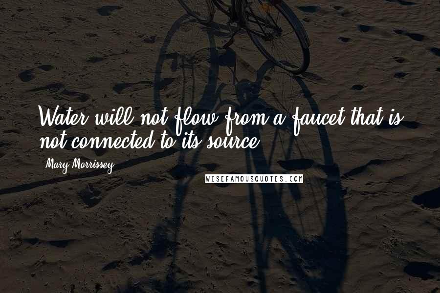 Mary Morrissey Quotes: Water will not flow from a faucet that is not connected to its source.