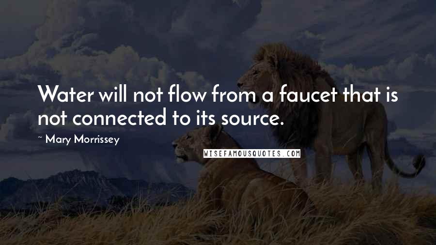 Mary Morrissey Quotes: Water will not flow from a faucet that is not connected to its source.