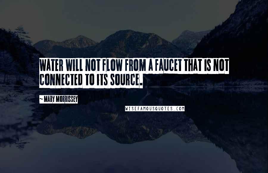 Mary Morrissey Quotes: Water will not flow from a faucet that is not connected to its source.