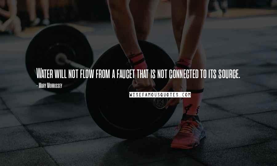 Mary Morrissey Quotes: Water will not flow from a faucet that is not connected to its source.